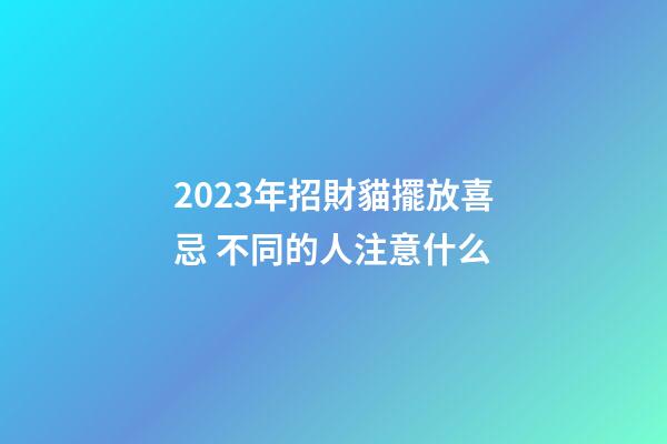2023年招財貓擺放喜忌 不同的人注意什么